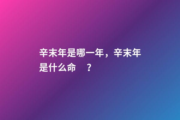 辛末年是哪一年，辛末年是什么命？